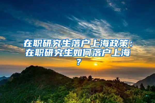 在职研究生落户上海政策：在职研究生如何落户上海？