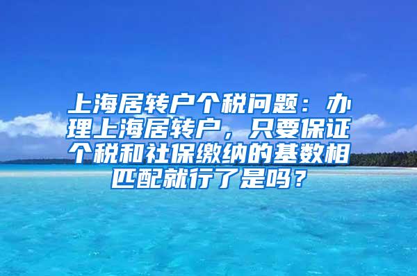 上海居转户个税问题：办理上海居转户，只要保证个税和社保缴纳的基数相匹配就行了是吗？