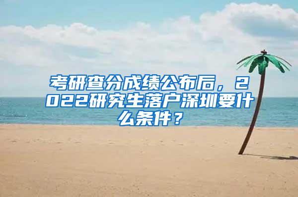 考研查分成绩公布后，2022研究生落户深圳要什么条件？