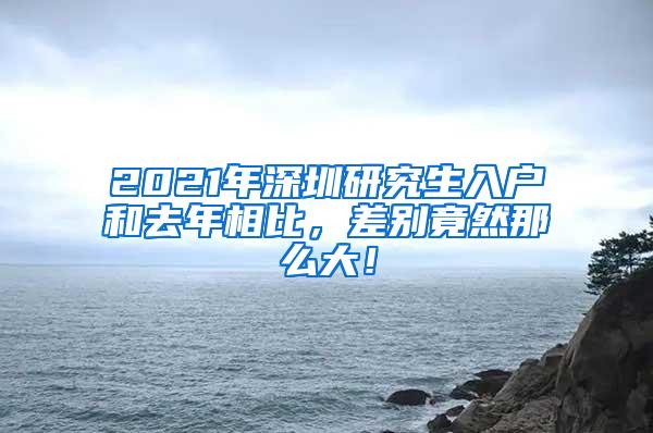 2021年深圳研究生入户和去年相比，差别竟然那么大！