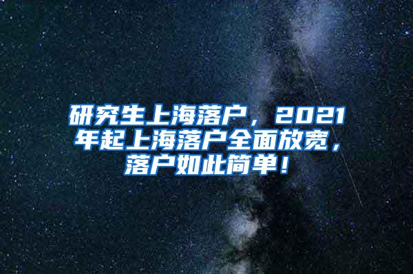 研究生上海落户，2021年起上海落户全面放宽，落户如此简单！