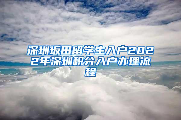 深圳坂田留学生入户2022年深圳积分入户办理流程