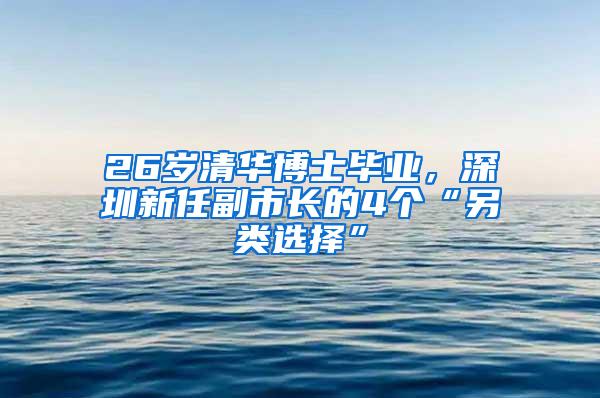 26岁清华博士毕业，深圳新任副市长的4个“另类选择”