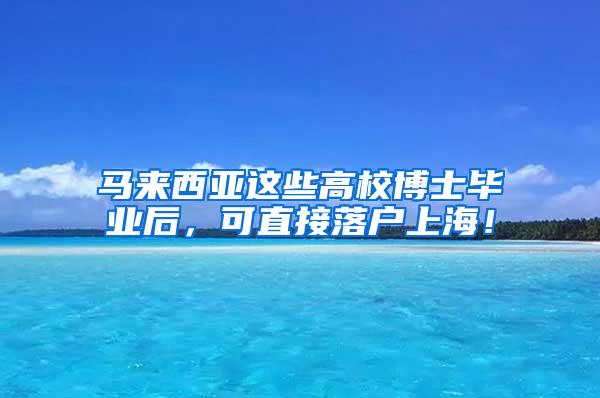 马来西亚这些高校博士毕业后，可直接落户上海！