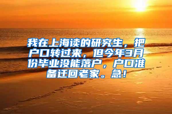 我在上海读的研究生，把户口转过来，但今年3月份毕业没能落户，户口准备迁回老家。急！