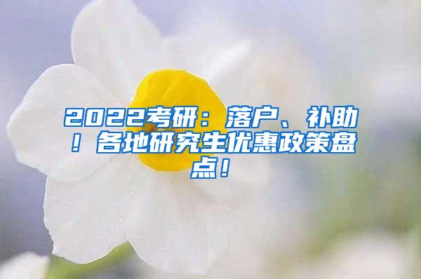 2022考研：落户、补助！各地研究生优惠政策盘点！