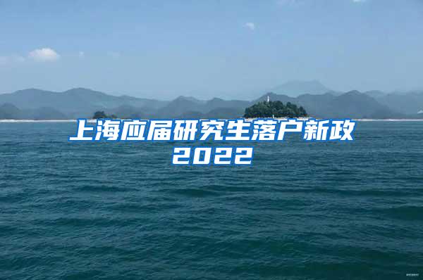 上海应届研究生落户新政2022