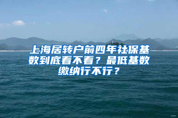 上海居转户前四年社保基数到底看不看？最低基数缴纳行不行？