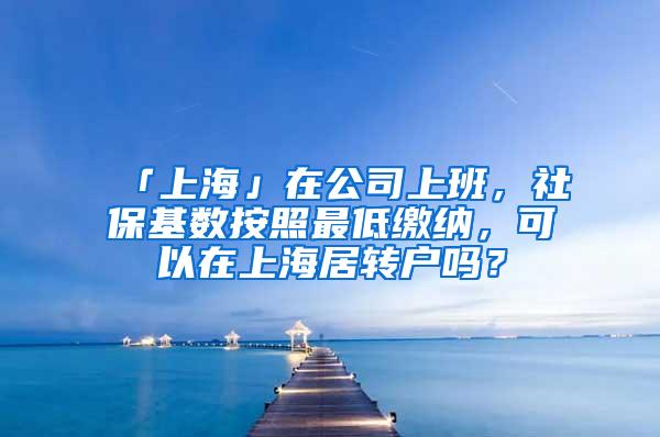 「上海」在公司上班，社保基数按照最低缴纳，可以在上海居转户吗？