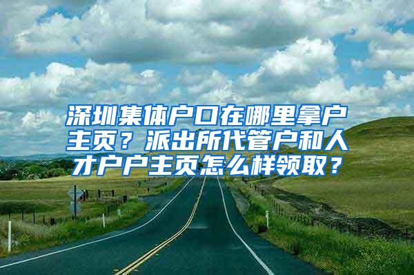 深圳集体户口在哪里拿户主页？派出所代管户和人才户户主页怎么样领取？