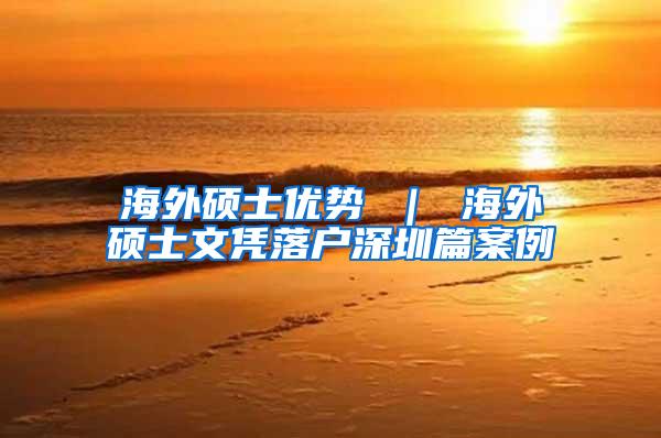 海外硕士优势 ｜ 海外硕士文凭落户深圳篇案例