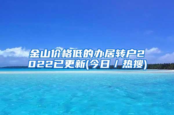 金山价格低的办居转户2022已更新(今日／热搜)