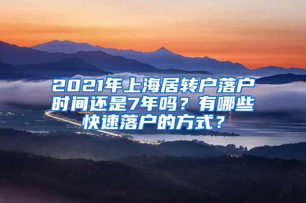 2021年上海居转户落户时间还是7年吗？有哪些快速落户的方式？