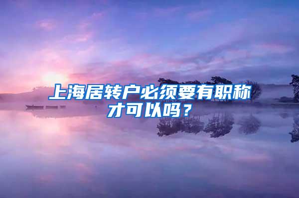 上海居转户必须要有职称才可以吗？