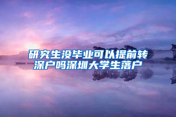 研究生没毕业可以提前转深户吗深圳大学生落户