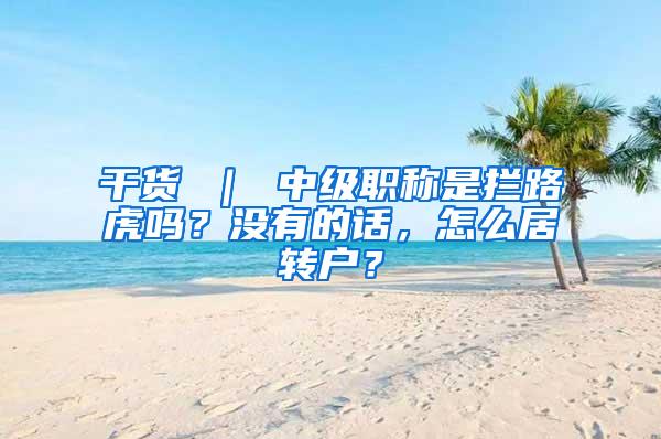 干货 ｜ 中级职称是拦路虎吗？没有的话，怎么居转户？