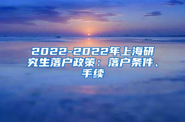 2022-2022年上海研究生落户政策：落户条件、手续