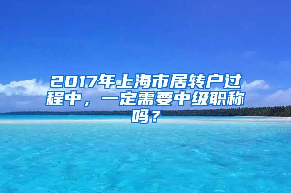 2017年上海市居转户过程中，一定需要中级职称吗？