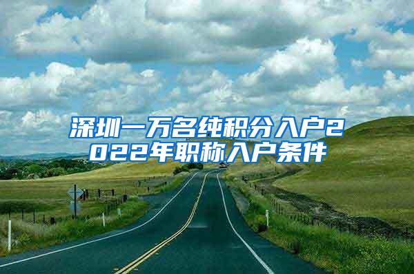 深圳一万名纯积分入户2022年职称入户条件