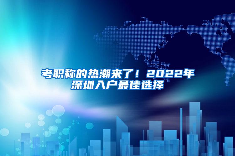 考职称的热潮来了！2022年深圳入户最佳选择