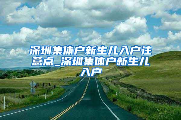 深圳集体户新生儿入户注意点_深圳集体户新生儿入户