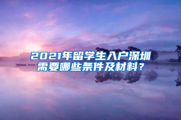 2021年留学生入户深圳需要哪些条件及材料？