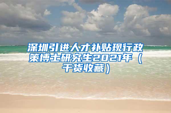 深圳引进人才补贴现行政策博士研究生2021年（干货收藏）