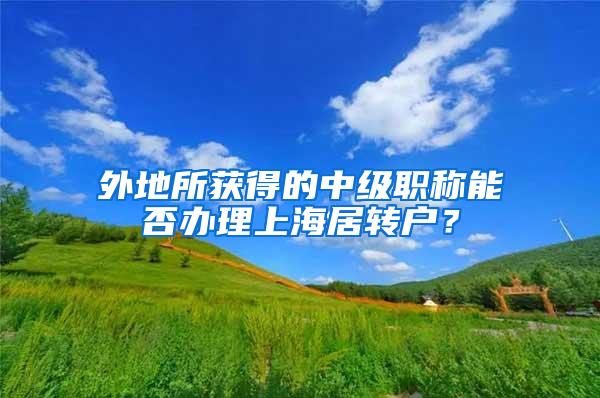 外地所获得的中级职称能否办理上海居转户？