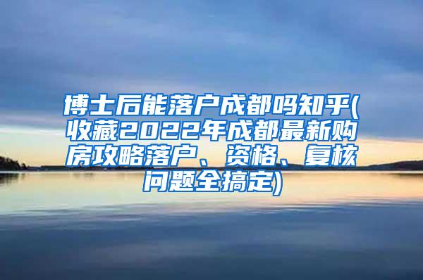 博士后能落户成都吗知乎(收藏2022年成都最新购房攻略落户、资格、复核问题全搞定)