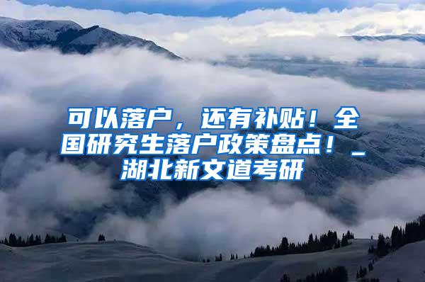 可以落户，还有补贴！全国研究生落户政策盘点！_湖北新文道考研