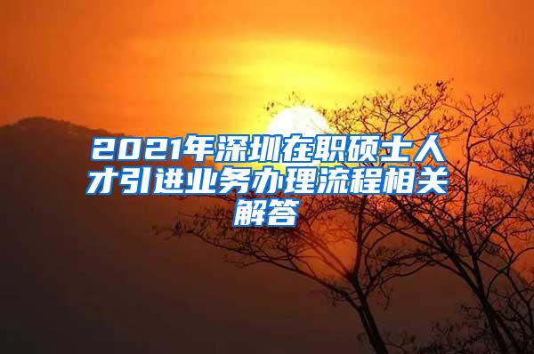 2021年深圳在职硕士人才引进业务办理流程相关解答