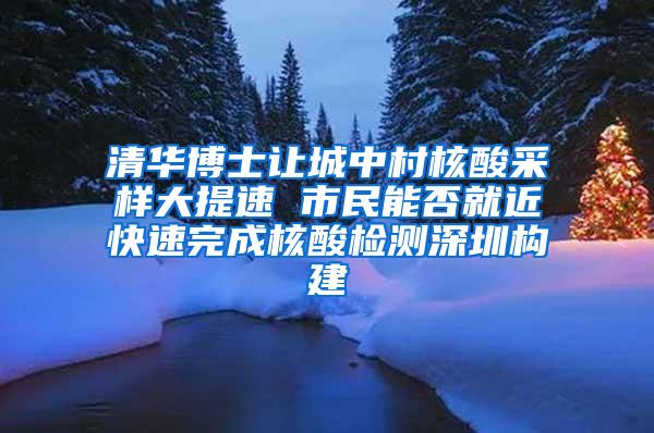 清华博士让城中村核酸采样大提速 市民能否就近快速完成核酸检测深圳构建