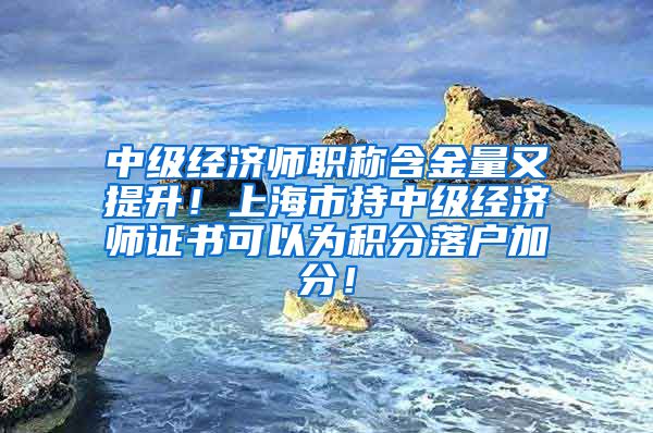 中级经济师职称含金量又提升！上海市持中级经济师证书可以为积分落户加分！