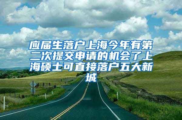 应届生落户上海今年有第二次提交申请的机会了上海硕士可直接落户五大新城