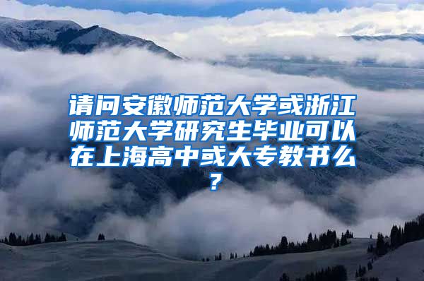 请问安徽师范大学或浙江师范大学研究生毕业可以在上海高中或大专教书么？