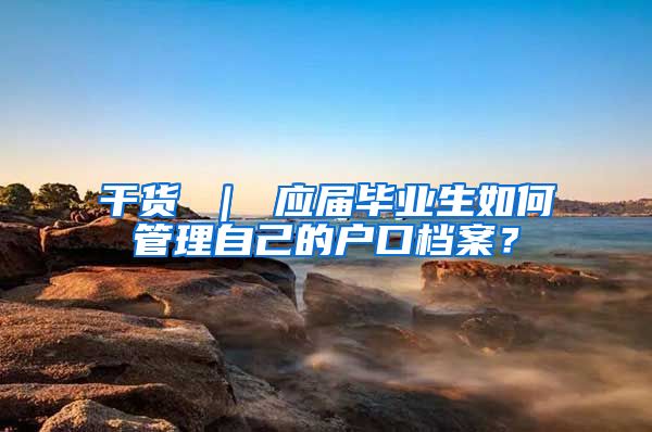 干货 ｜ 应届毕业生如何管理自己的户口档案？