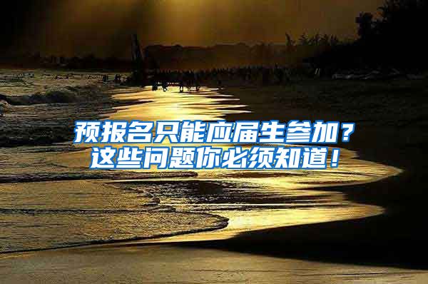 预报名只能应届生参加？这些问题你必须知道！