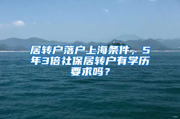 居转户落户上海条件，5年3倍社保居转户有学历要求吗？