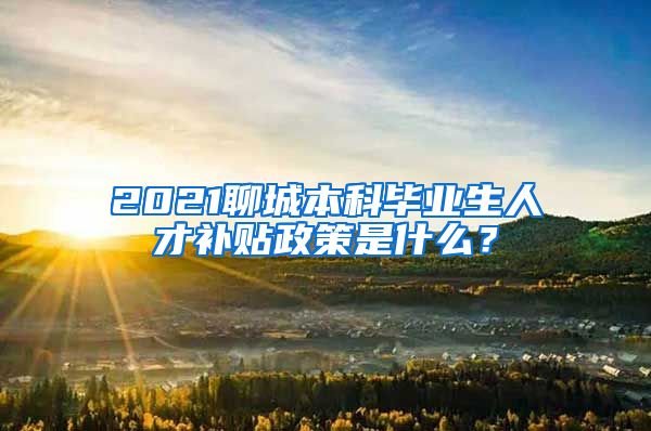 2021聊城本科毕业生人才补贴政策是什么？