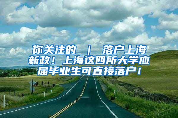 你关注的 ｜ 落户上海新政！上海这四所大学应届毕业生可直接落户！