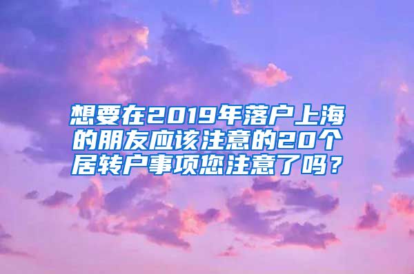 想要在2019年落户上海的朋友应该注意的20个居转户事项您注意了吗？