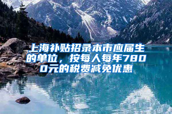 上海补贴招录本市应届生的单位，按每人每年7800元的税费减免优惠