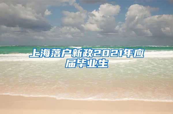 上海落户新政2021年应届毕业生