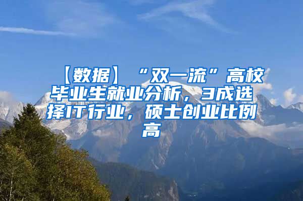 【数据】“双一流”高校毕业生就业分析，3成选择IT行业，硕士创业比例高