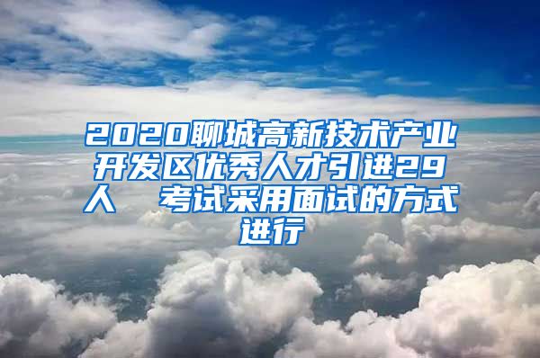 2020聊城高新技术产业开发区优秀人才引进29人  考试采用面试的方式进行