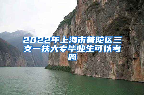 2022年上海市普陀区三支一扶大专毕业生可以考吗