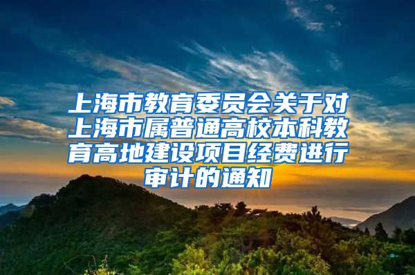 上海市教育委员会关于对上海市属普通高校本科教育高地建设项目经费进行审计的通知