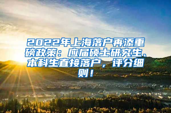 2022年上海落户再添重磅政策：应届硕士研究生、本科生直接落户，评分细则！