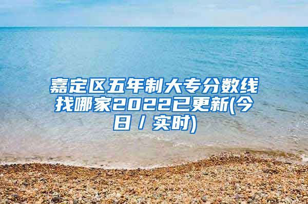 嘉定区五年制大专分数线找哪家2022已更新(今日／实时)