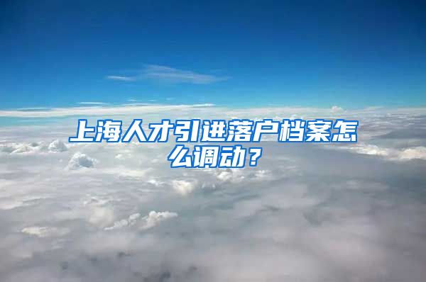 上海人才引进落户档案怎么调动？